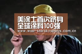 美涂士首次跻身全球涂料100强榜 预计明年排名将继续上升|星空体育网址(图2) 星空体育入口