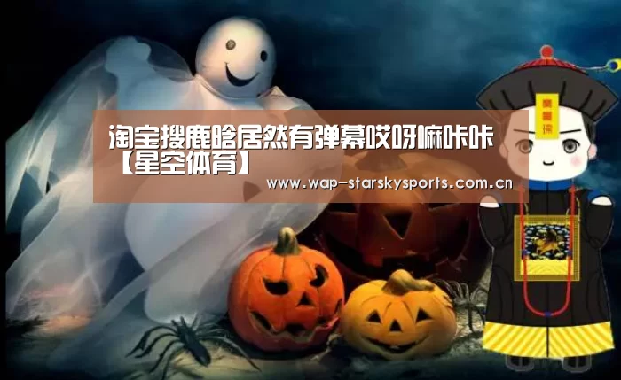 淘宝搜鹿晗居然有弹幕哎呀嘛咔咔【星空体育】(图2) 星空体育入口
