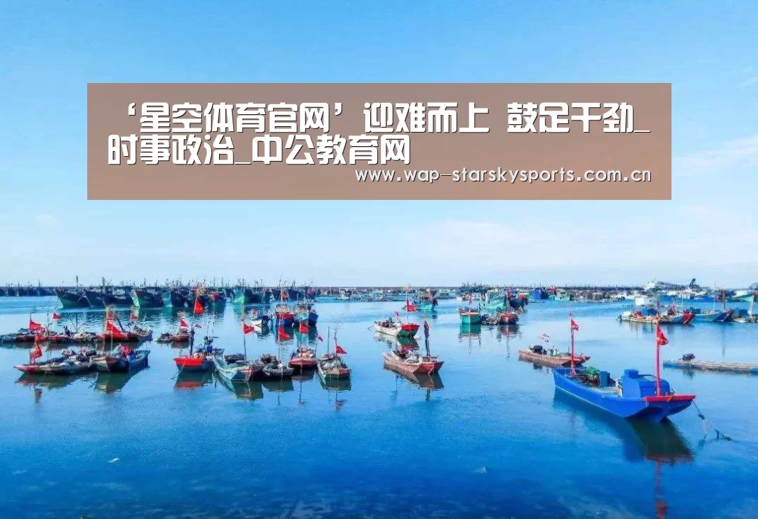 ‘星空体育官网’迎难而上 鼓足干劲_时事政治_中公教育网(图1) 星空体育