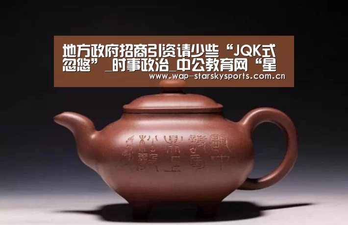 地方政府招商引资请少些“JQK式忽悠”_时事政治_中公教育网“星空体育网址”(图1) 星空体育