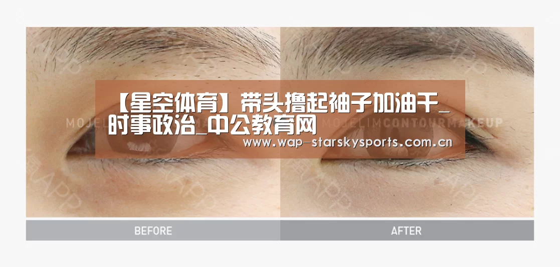 【星空体育】带头撸起袖子加油干_时事政治_中公教育网(图2) 星空体育入口