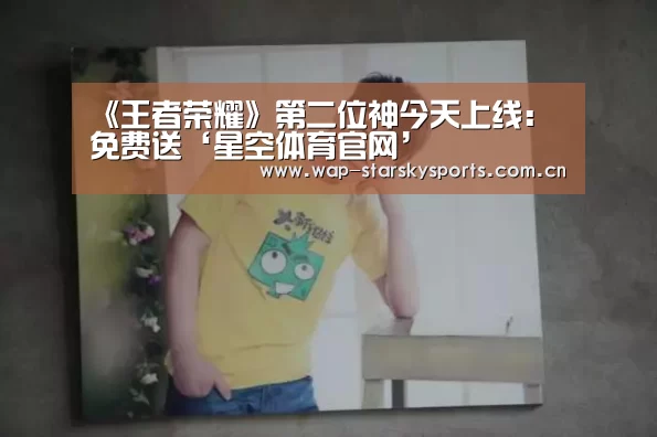 《王者荣耀》第二位神今天上线:免费送‘星空体育官网’(图2) 星空体育