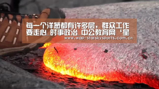 每一个洋葱都有许多层,群众工作要走心_时事政治_中公教育网‘星空体育’(图1) 星空体育入口