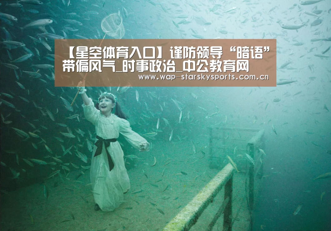 【星空体育入口】谨防领导“暗语”带偏风气_时事政治_中公教育网(图3) 星空体育官网