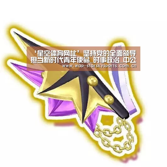 ‘星空体育网址’坚持党的全面领导 担当新时代青年使命_时事政治_中公教育网(图1) 星空体育入口