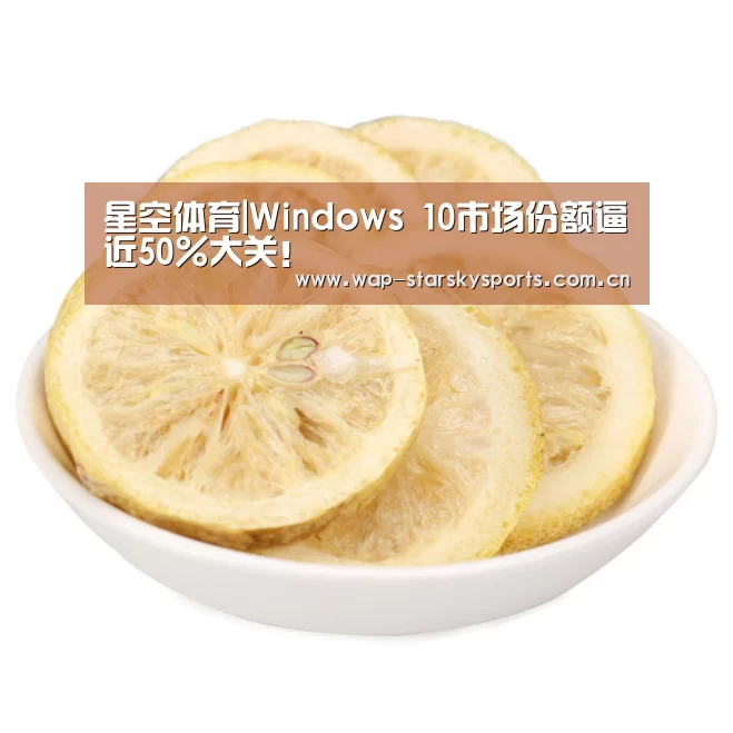 星空体育|Windows 10市场份额逼近50%大关!(图2) 星空体育网址
