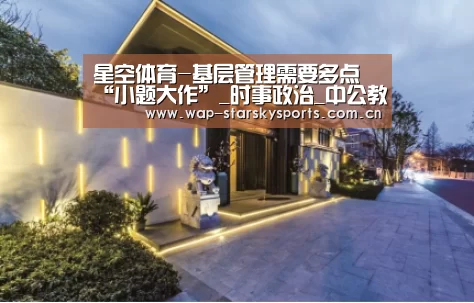 星空体育-基层管理需要多点“小题大作”_时事政治_中公教育网(图3) 星空体育网址