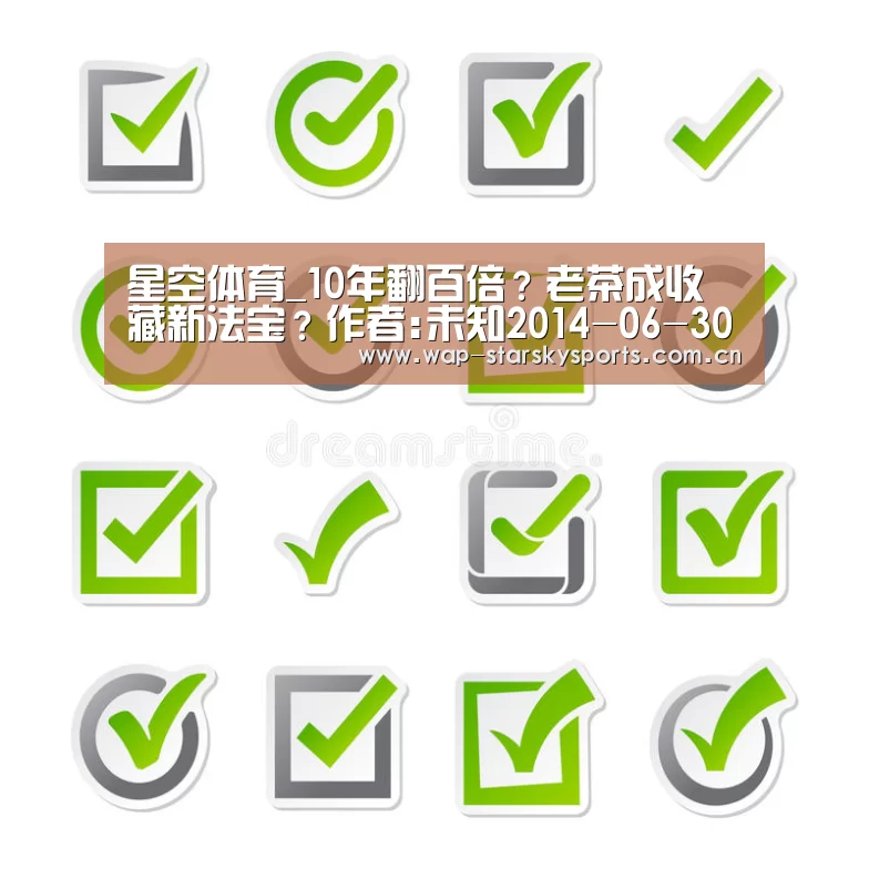 星空体育_10年翻百倍?老茶成收藏新法宝?作者:未知2014-06-3011:01:48来源:南方都市报第8届中国国际茶产业博览会(图1) 星空体育网址